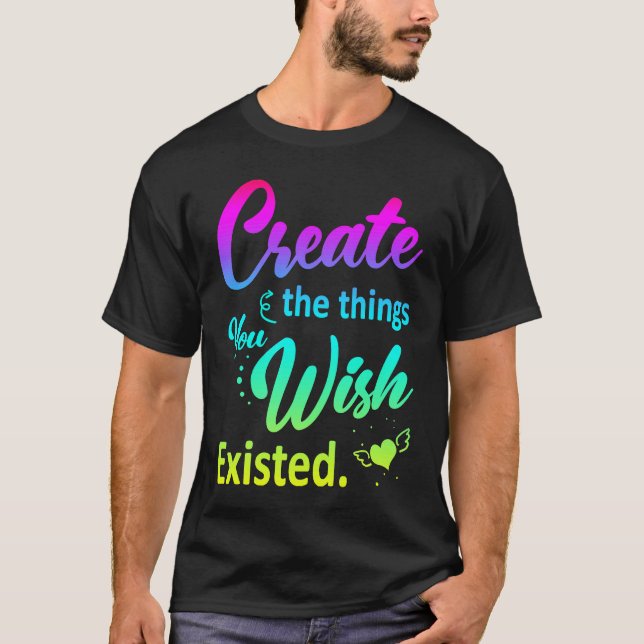 Artsy Creative Create the Things You Wish Existed T-Shirt (Front)