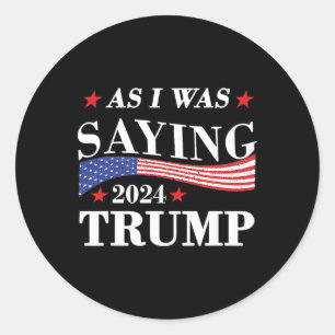 As I Was Saying Trump 2024 President Election Trum Classic Round Sticker