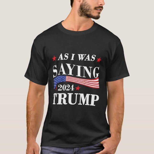 As I Was Saying Trump 2024 President Election Trum T-Shirt (Front)