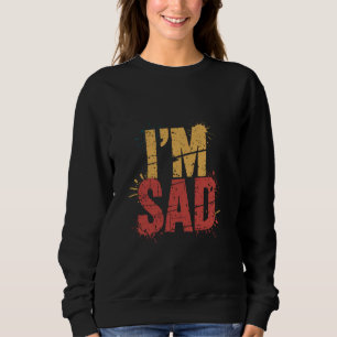 As I'm Sad Meme I'm Sad Quote I'm Not Happy I Am S Sweatshirt