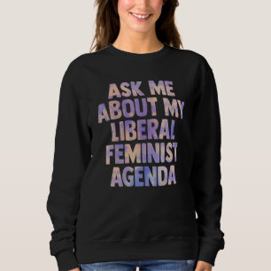 Ask Me About My Liberal Feminist Agenda For Women Sweatshirt