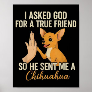 Asked God for A True Friend He Sent A Chihuahua Poster