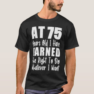 At 75 I Have Earned The Right To Do Whatever I Wan T-Shirt