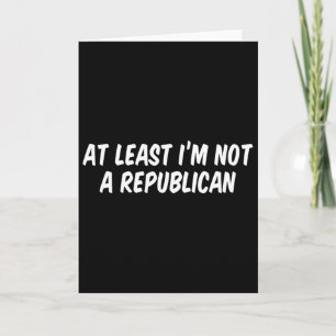 At Least I’m Not A Republican 6 Card