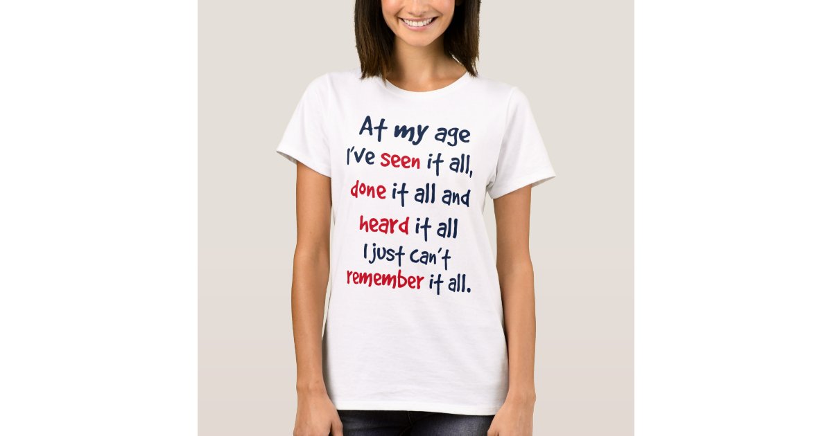 at my age I’ve seen it all, done it all, and heard T-Shirt | Zazzle