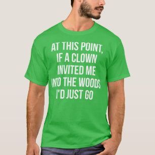 At this point if a clown invited me into the woods T-Shirt