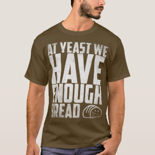 At yeast we have enough Bread Breadmaker Baking T-Shirt
