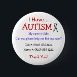 Autism Child's ID Button or Pin (Changeable Text)<br><div class="desc">If you have a child with Autism you know the threat of your child running or wandering away and become lost is a reality. Safegaurd yourself by getting your child back in touch with you as quickly as possible. This simple, but effective button will do the trick. You customise the...</div>
