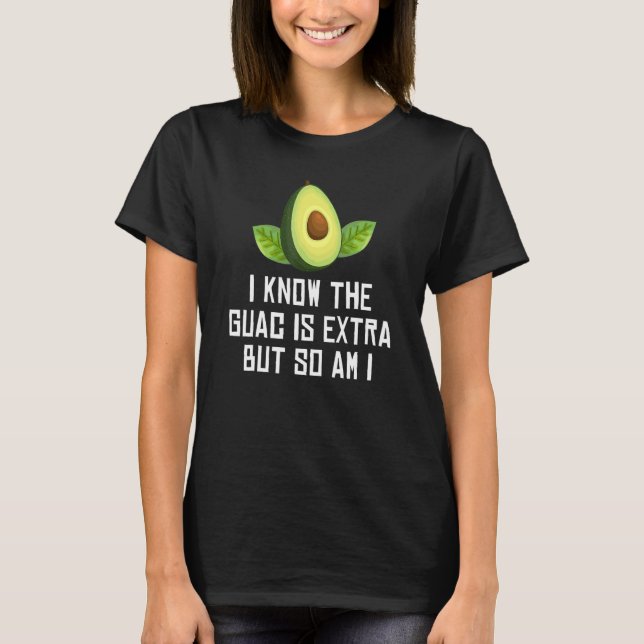 Avocado   I Know The Guac Is Extra But So Am I T-Shirt (Front)
