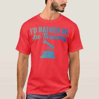 Axe Throwing Funny Axe Throwing Id Rather Be Axe T T-Shirt