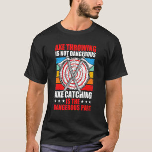 Axe Throwing Is Not Dangerous Catching Is The Dang T-Shirt