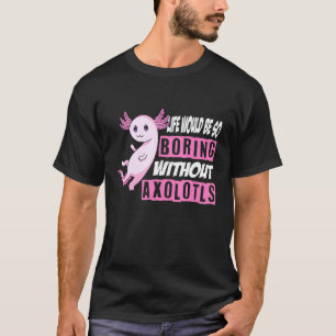 Axolotl Life Would Be So Boring Without Axolotls T-Shirt
