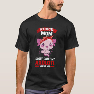 axolotl mom sorry can't my axolotl needs me Axolot T-Shirt