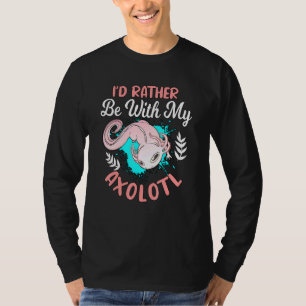 Axolotl Quote Id Rather Be With My Axolotl T-Shirt