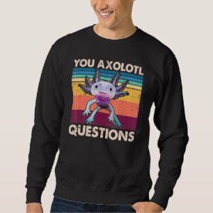 Axolotl You Axolotl Questions You Ask A Lot Of Q Sweatshirt
