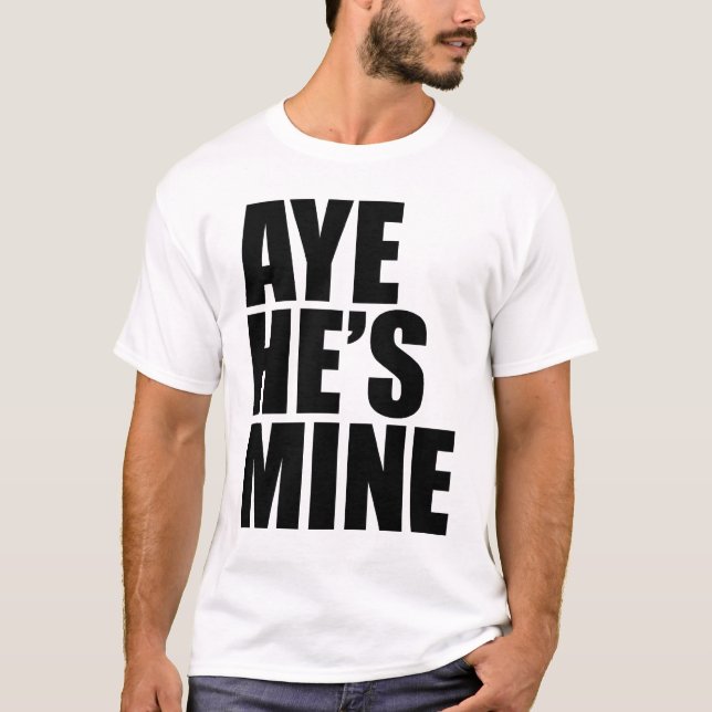 Aye He's Mine funny t shirt (Front)