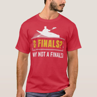 B Finals Why Not A Finals Kayaking Canoe Kayaker P T-Shirt