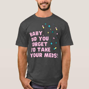 Baby did you forget to take your meds music quote  T-Shirt