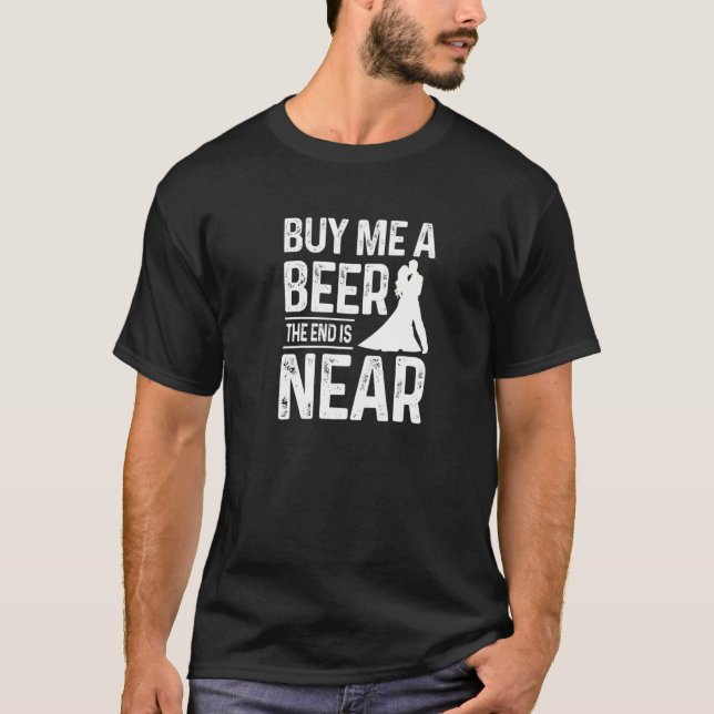 Bachelor Party Groom Buy Me A Beer The End Is Near T-Shirt (Front)