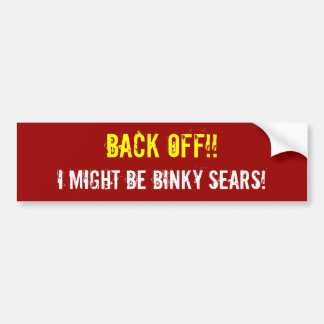 BACK OFF!! I MIGHT BE BINKY SEARS! BUMPER STICKER