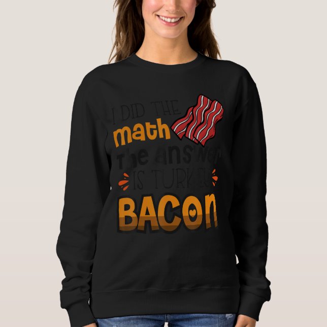 Bacon  I Did The Math The Answer Is Turkey Bacon 3 Sweatshirt (Front)