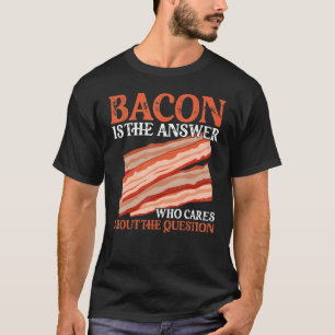 Bacon Is The Answer Who Cares About The Question T-Shirt