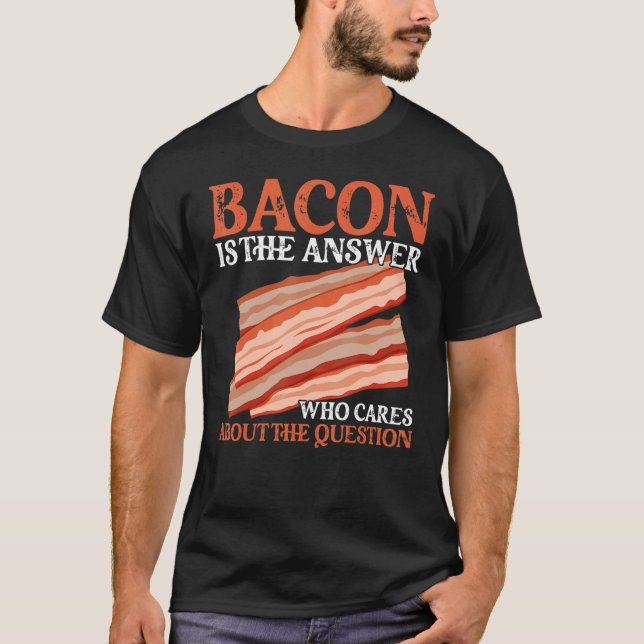 Bacon Is The Answer Who Cares About The Question T-Shirt (Front)