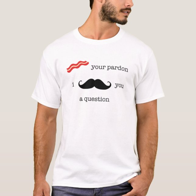 Bacon Your Pardon, I Moustache You A Question. T-Shirt (Front)