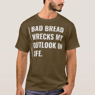 Bad Bread Wrecks My Outlook on Life T-Shirt
