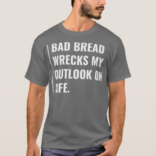 Bad Bread Wrecks My Outlook on Life T-Shirt