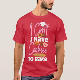 Bake Baking Cookie I Can'T I Have Cookies To Bake T-Shirt