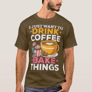 Baking Bakers I Just Want To Drink Coffee And Bake T-Shirt