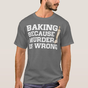 Baking Because Murder Is Wrong Cake Baking Pasty B T-Shirt