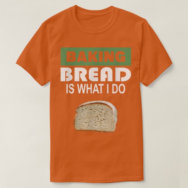 Baking Bread is what i do  Bread Baking  T-Shirt (Design Front)