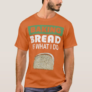 Baking Bread is what i do Bread Baking T-Shirt