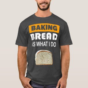 Baking Bread is what i do - Bread Baking  T-Shirt