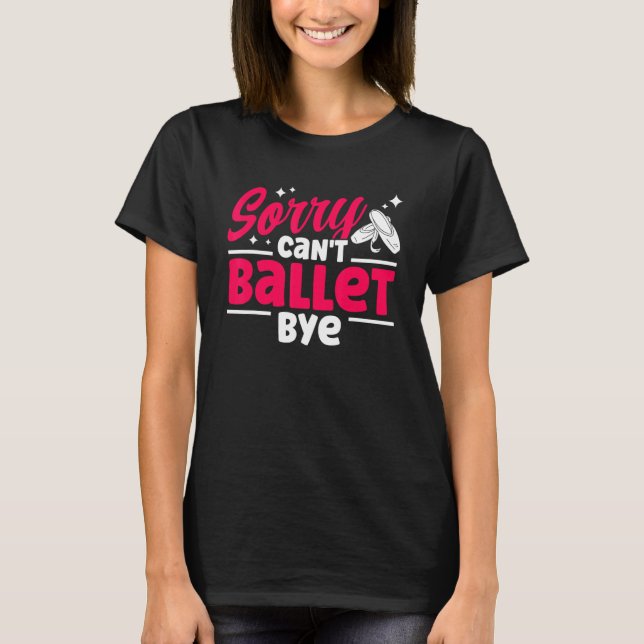 Ballet Dancer Dance Girl Ballerina Sorry Can't Bal T-Shirt (Front)