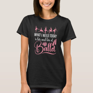 Ballet Dancer Dance Girl Ballerina What I Need Tod T-Shirt