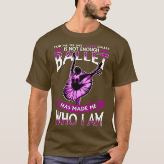 Ballet Has Made Me Who I Am Ballerina Dancer T-Shirt