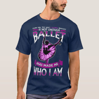 Ballet Has Made Me Who I Am Ballerina Dancer T-Shirt