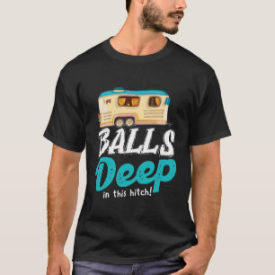Balls Deep In This Hitch  Camping T-Shirt