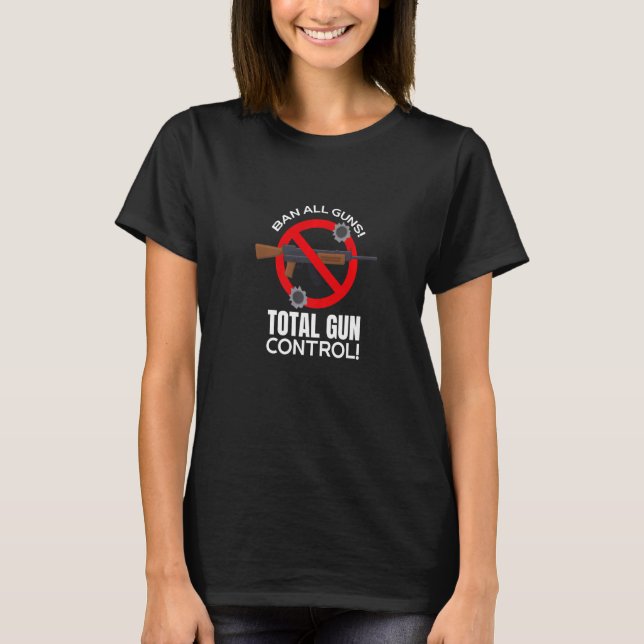 Ban All Guns Total Gun Control Ban Guns Anti Viole T-Shirt (Front)