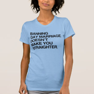 BANNING GAY MARRIAGE DOESN'T MAKE YOU STRAIGHTER T T-Shirt