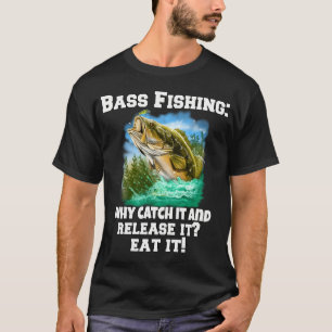 Bass Fishing: Why Catch It And Release It? Eat It! T-Shirt