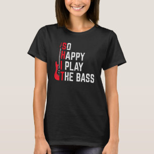 Bass Player Musician So Happy I Play The Bass Guit T-Shirt