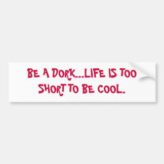 BE A DORK...LIFE IS TOO SHORT TO BE COOL. BUMPER STICKER