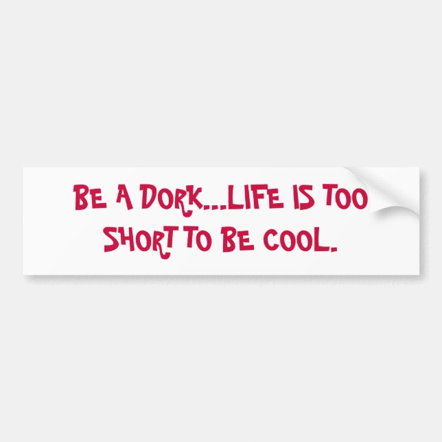 BE A DORK...LIFE IS TOO SHORT TO BE COOL. BUMPER STICKER (Front)