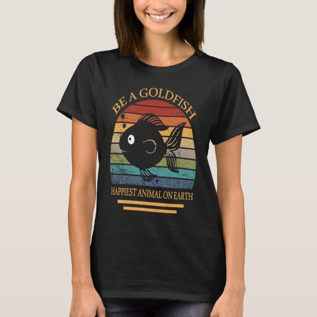 Be A Goldfish Happiest Animal On Earth T-Shirt (Front)