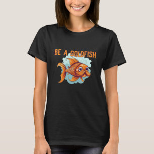 Be a Goldfish The Happiest Animal on Earth T-Shirt