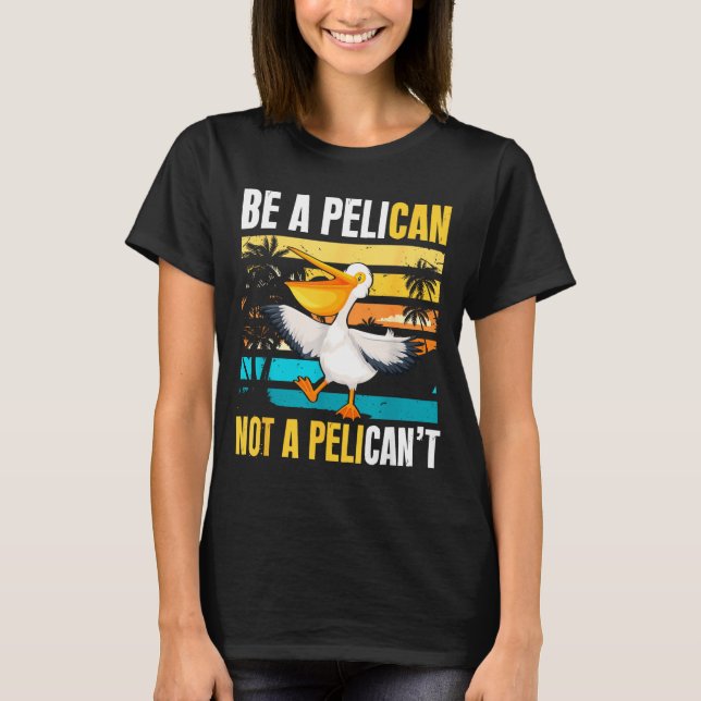 Be A Pelican Not A Pelican't Funny Bird Motivation T-Shirt (Front)
